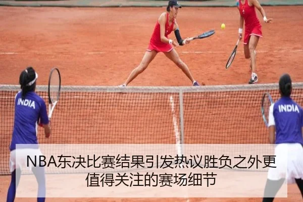 NBA东决比赛结果引发热议胜负之外更值得关注的赛场细节（dbdianjing）