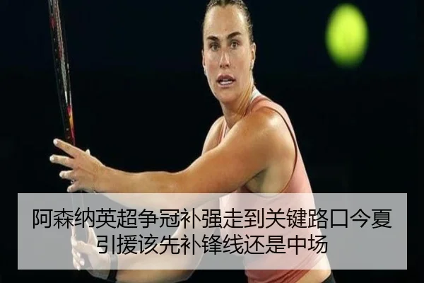 阿森纳英超争冠补强走到关键路口今夏引援该先补锋线还是中场