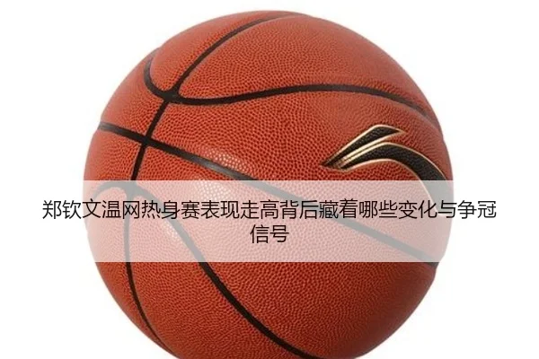 郑钦文温网热身赛表现走高背后藏着哪些变化与争冠信号
