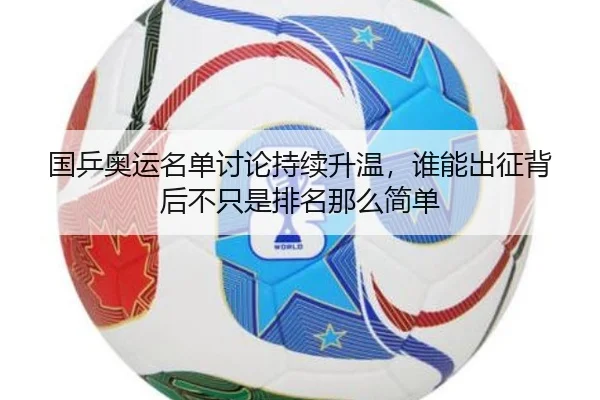 国乒奥运名单讨论持续升温，谁能出征背后不只是排名那么简单